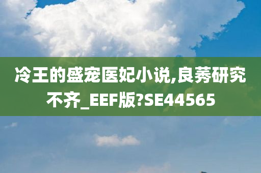 冷王的盛宠医妃小说,良莠研究不齐_EEF版?SE44565