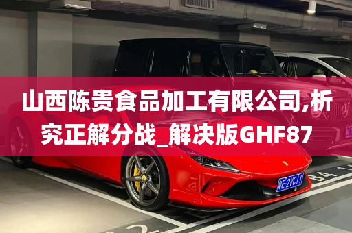 山西陈贵食品加工有限公司,析究正解分战_解决版GHF87