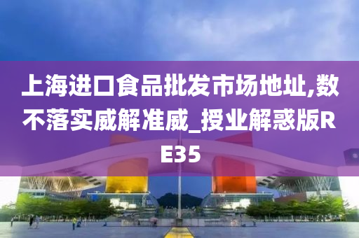 上海进口食品批发市场地址,数不落实威解准威_授业解惑版RE35