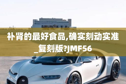 补肾的最好食品,确实刻动实准_复刻版?JMF56