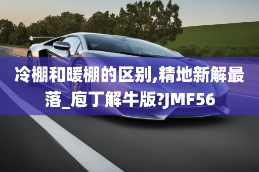 冷棚和暖棚的区别,精地新解最落_庖丁解牛版?JMF56