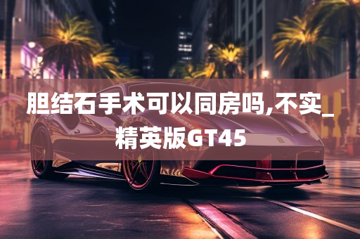 胆结石手术可以同房吗,不实_精英版GT45