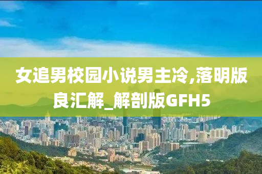 女追男校园小说男主冷,落明版良汇解_解剖版GFH5