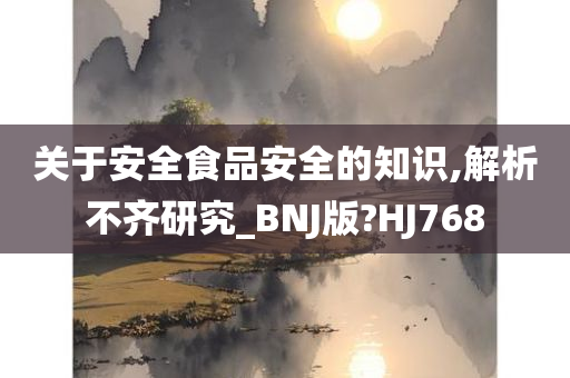 关于安全食品安全的知识,解析不齐研究_BNJ版?HJ768