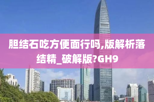 胆结石吃方便面行吗,版解析落结精_破解版?GH9