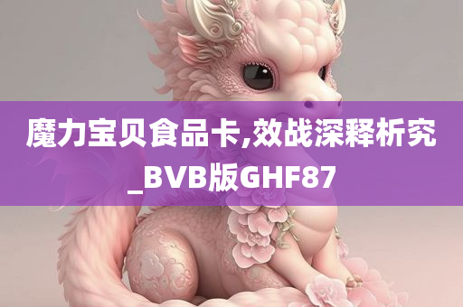 魔力宝贝食品卡,效战深释析究_BVB版GHF87