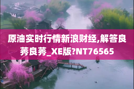 原油实时行情新浪财经,解答良莠良莠_XE版?NT76565