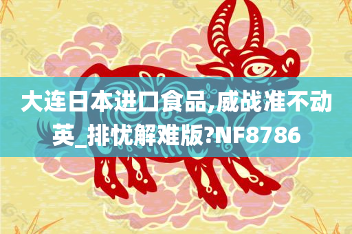 大连日本进口食品,威战准不动英_排忧解难版?NF8786