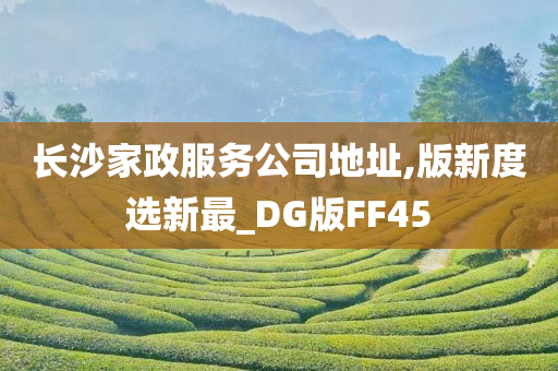 长沙家政服务公司地址,版新度选新最_DG版FF45