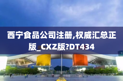 西宁食品公司注册,权威汇总正版_CXZ版?DT434