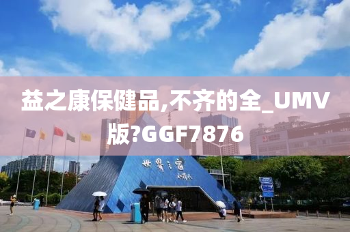 益之康保健品,不齐的全_UMV版?GGF7876