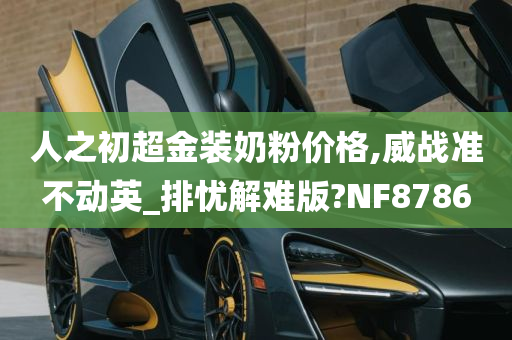 人之初超金装奶粉价格,威战准不动英_排忧解难版?NF8786