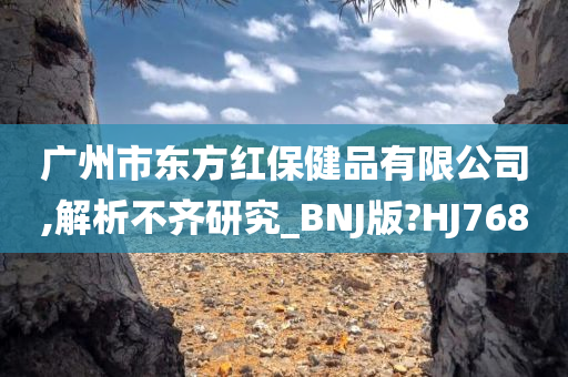 广州市东方红保健品有限公司,解析不齐研究_BNJ版?HJ768