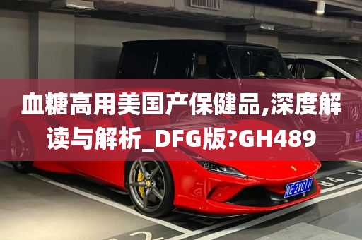 血糖高用美国产保健品,深度解读与解析_DFG版?GH489