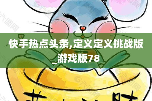 快手热点头条,定义定义挑战版_游戏版78