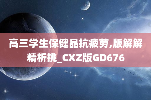 高三学生保健品抗疲劳,版解解精析挑_CXZ版GD676