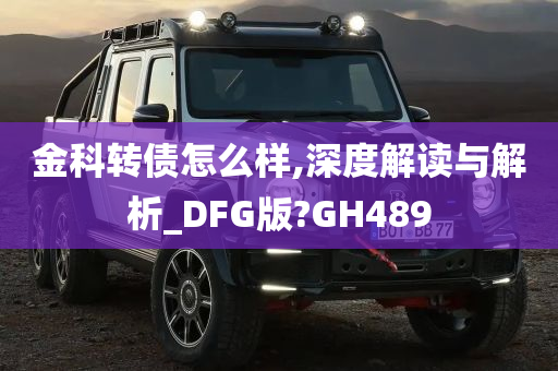 金科转债怎么样,深度解读与解析_DFG版?GH489