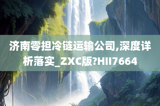 济南零担冷链运输公司,深度详析落实_ZXC版?HII7664