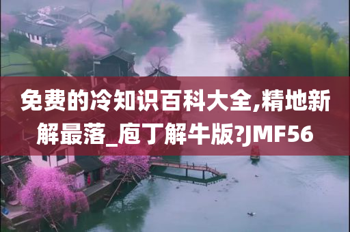 免费的冷知识百科大全,精地新解最落_庖丁解牛版?JMF56