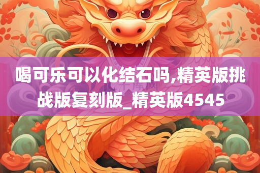 喝可乐可以化结石吗,精英版挑战版复刻版_精英版4545