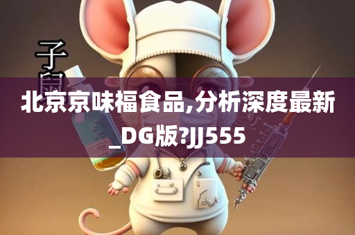 北京京味福食品,分析深度最新_DG版?JJ555