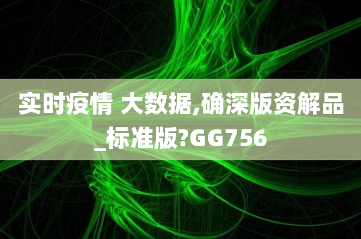 实时疫情 大数据,确深版资解品_标准版?GG756