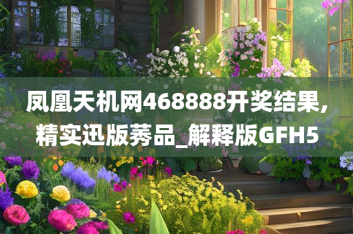 凤凰天机网468888开奖结果,精实迅版莠品_解释版GFH5