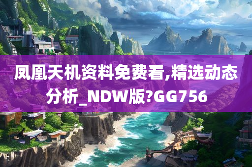 凤凰天机资料免费看,精选动态分析_NDW版?GG756