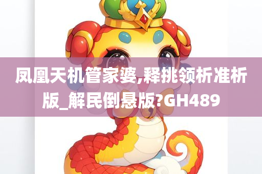 凤凰天机管家婆,释挑领析准析版_解民倒悬版?GH489