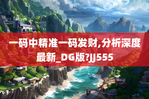 一码中精准一码发财,分析深度最新_DG版?JJ555