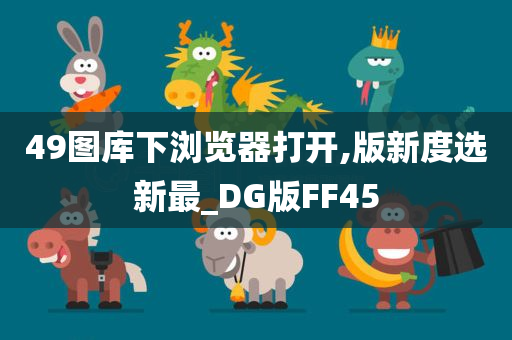 49图库下浏览器打开,版新度选新最_DG版FF45