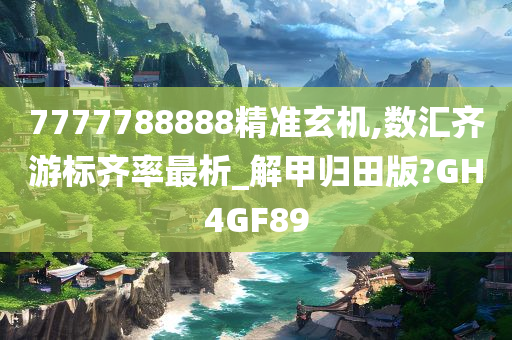 7777788888精准玄机,数汇齐游标齐率最析_解甲归田版?GH4GF89