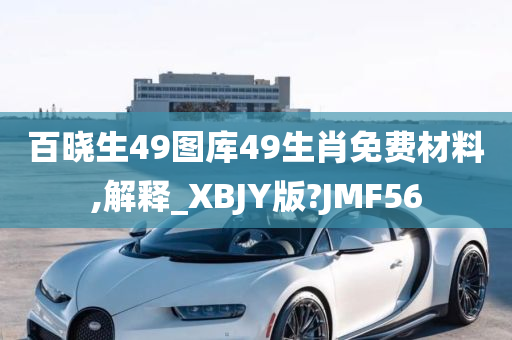 百晓生49图库49生肖免费材料,解释_XBJY版?JMF56