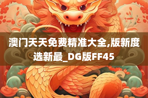 澳门天天免费精准大全,版新度选新最_DG版FF45