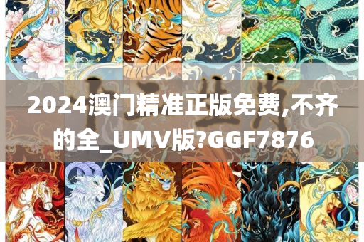 2024澳门精准正版免费,不齐的全_UMV版?GGF7876