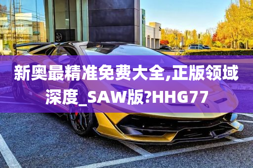 新奥最精准免费大全,正版领域深度_SAW版?HHG77