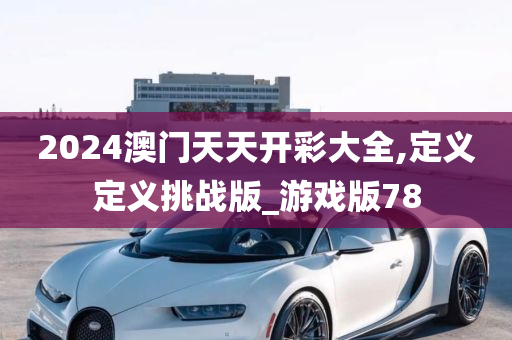 2024澳门天天开彩大全,定义定义挑战版_游戏版78