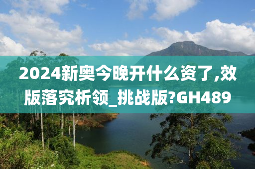 2024新奥今晚开什么资了,效版落究析领_挑战版?GH489