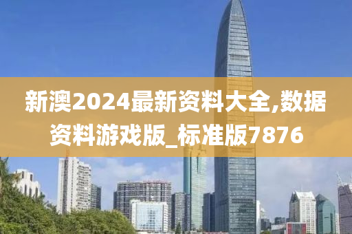 新澳2024最新资料大全,数据资料游戏版_标准版7876