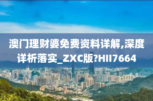 澳门理财婆免费资料详解,深度详析落实_ZXC版?HII7664