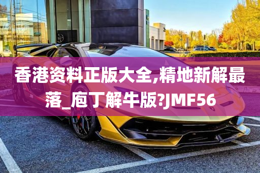 香港资料正版大全,精地新解最落_庖丁解牛版?JMF56