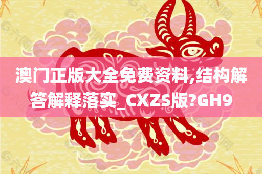 澳门正版大全免费资料,结构解答解释落实_CXZS版?GH9