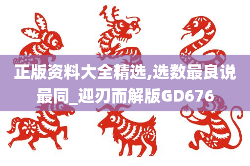 正版资料大全精选,选数最良说最同_迎刃而解版GD676