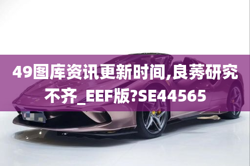 49图库资讯更新时间,良莠研究不齐_EEF版?SE44565