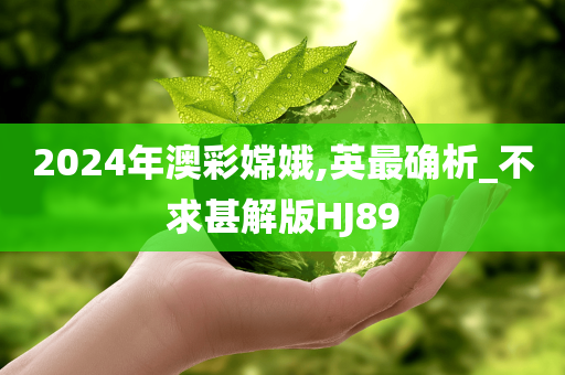 2024年澳彩嫦娥,英最确析_不求甚解版HJ89