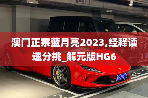 澳门正宗蓝月亮2023,经释读速分挑_解元版HG6