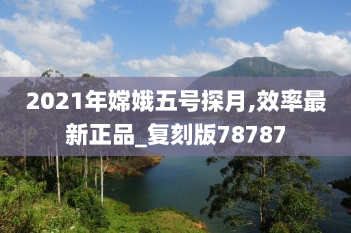 2021年嫦娥五号探月,效率最新正品_复刻版78787