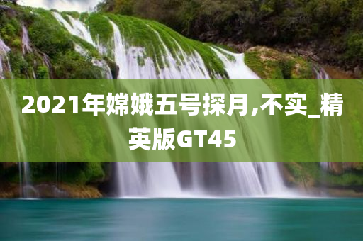 2021年嫦娥五号探月,不实_精英版GT45