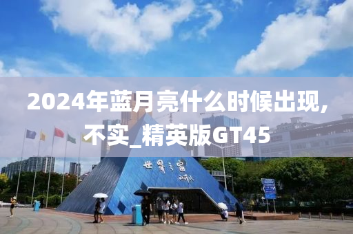 2024年蓝月亮什么时候出现,不实_精英版GT45