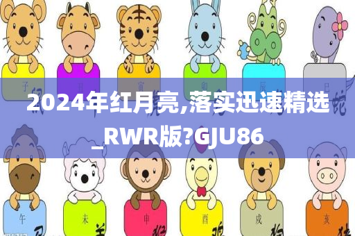 2024年红月亮,落实迅速精选_RWR版?GJU86